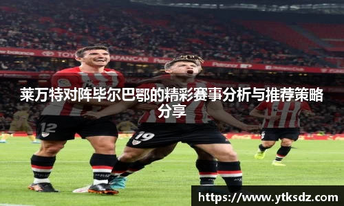 莱万特对阵毕尔巴鄂的精彩赛事分析与推荐策略分享
