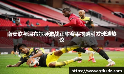 南安联与温布尔顿激战正酣赛果揭晓引发球迷热议
